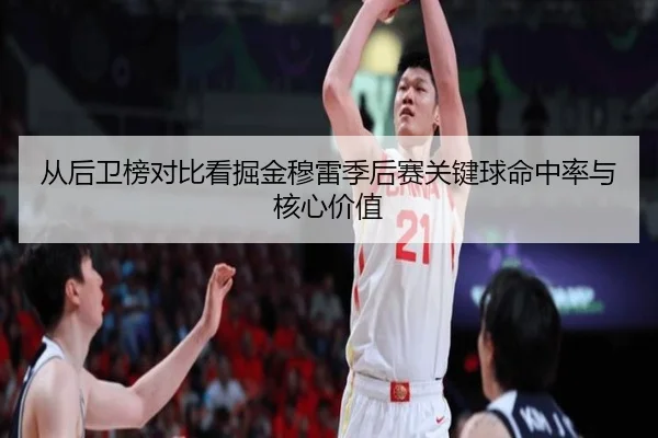 从后卫榜对比看掘金穆雷季后赛关键球命中率与核心价值