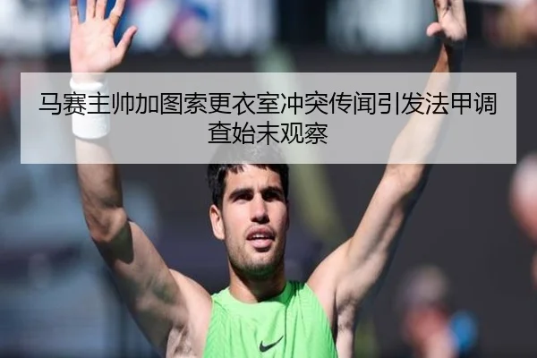 马赛主帅加图索更衣室冲突传闻引发法甲调查始末观察
