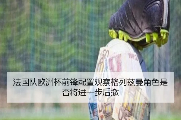 法国队欧洲杯前锋配置观察格列兹曼角色是否将进一步后撤